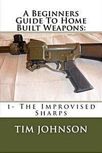 A Beginners Guide To Home Built Weapons: 1- The Improvised Sharps (Paperback)