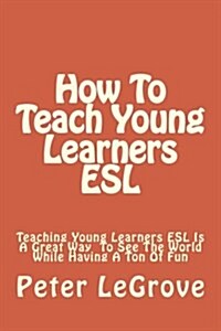 How To Teach Young Learners ESL: Teaching Young Learners ESL Is A Great Way To See The World While Having A Ton Of Fun (Paperback)