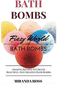 Bath Bombs: Fizzy World of Bath Bombs, Amazing Recipes to Create Beautiful and Creative Bath Bombs (Paperback)