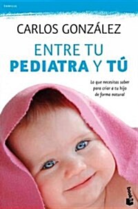 Entre Tu Pediatra y Tu / Between You and Your Pediatrician: Todo Lo Que Necesitas Saber Para Criar a Tu Hijo de Forma Natural (Paperback)
