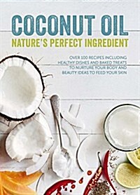 Coconut Oil: Natures Perfect Ingredient: Over 100 Recipes Including Healthy Dishes and Baked Treats to Nurture Your Body and Beauty Ideas to Feed You (Hardcover)