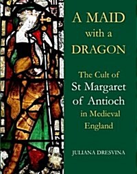 A Maid with a Dragon : The Cult of St Margaret of Antioch in Medieval England (Hardcover)