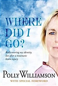 Where Did I Go? : Rediscovering My Identity, Lost After a Traumatic Brain Injury (Paperback)