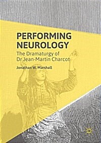 Performing Neurology : The Dramaturgy of Dr Jean-Martin Charcot (Hardcover)