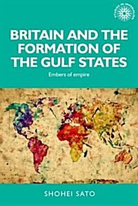 Britain and the Formation of the Gulf States : Embers of Empire (Hardcover)