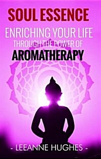 Soul Essence : Enriching Your Life Through the Power of Aromatherapy (Paperback)