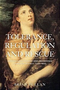 Tolerance, Regulation and Rescue : Dishonoured Women and Abandoned Children in Italy, 1300–1800 (Hardcover)