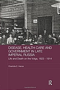 Disease, Health Care and Government in Late Imperial Russia : Life and Death on the Volga, 1823-1914 (Paperback)