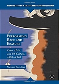 Performing Race and Erasure : Cuba, Haiti, and US Culture, 1898-1940 (Hardcover, 1st ed. 2016)