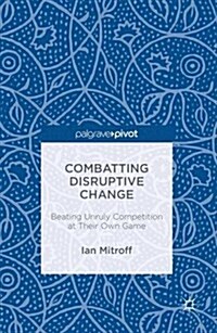 Combatting Disruptive Change : Beating Unruly Competition at Their Own Game (Hardcover)