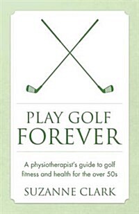 Play Golf Forever : A Physiotherapists Guide to Golf Fitness and Health for the Over 50s (Paperback)