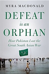 Defeat is an Orphan : How Pakistan Lost the Great South Asian War (Hardcover)