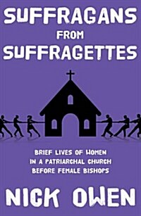 Suffragans from Suffragettes : Brief Lives of Women in a Patriarchal Church Before Female Bishops (Paperback)