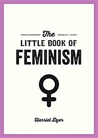 The Little Book of Feminism : An Accessible Guide to Feminist History, Theory and Thought to Empower and Inspire (Paperback)