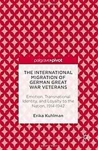 The International Migration of German Great War Veterans : Emotion, Transnational Identity, and Loyalty to the Nation, 1914-1942 (Hardcover)