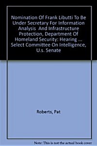 Nomination Of Frank Libutti To Be Under Secretary For Information Analysis  And Infrastructure Protection, Department Of Homeland Security (Paperback)