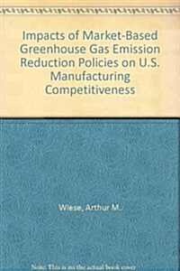 Impacts of Market-Based Greenhouse Gas Emission Reduction Policies on U.S. Manufacturing Competitiveness (Paperback)