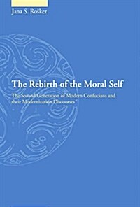 The Rebirth of the Moral Self: The Second Generation of Modern Confucians and Their Modernization Discourses (Hardcover)