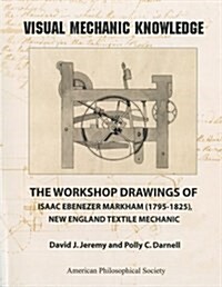 Visual Mechanic Knowledge: The Workshop Drawings of Isaac Ebenezer Markham (1795-1825), New England Textile Mechanic, Memoirs, American Philosoph (Paperback)