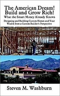 The American Dream! Build and Grow Rich! What the Smart Money Already: Designing and Building Custom Homes and Your Wealth from a Custom Builders Per (Paperback)