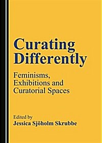 Curating Differently: Feminisms, Exhibitions and Curatorial Spaces (Hardcover)