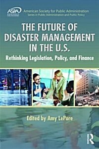 The Future of Disaster Management in the U.S.: Rethinking Legislation, Policy, and Finance (Hardcover)