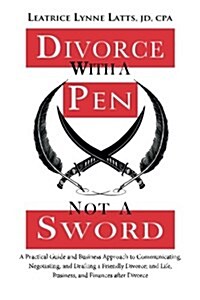 Divorce with a Pen, Not a Sword: A Practical Guide and Business Approach to Communicating, Negotiating, and Drafting a Friendly Divorce. (Paperback)