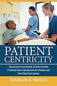 Patient Centricity: Achieving Positive Patient Outcomes and Bottom Line Results a Professional Guide for Improving Healthcare Performance (Paperback)