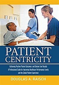 Patient Centricity: Achieving Positive Patient Outcomes and Bottom Line Results a Professional Guide for Improving Healthcare Performance (Hardcover)
