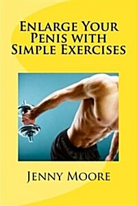 Enlarge Your Penis with Simple Exercises: The Most Effective Exercises for Penis Enlargement (Paperback)