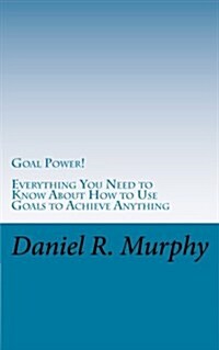 Goal Power: Everything You Need to Know About How to Use Goals to Achieve Anything (Paperback)