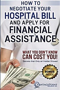 How to Negotiate Your Hospital Bill & Apply for Financial Assistance: What You Dont Know Can Cost You! (Paperback)