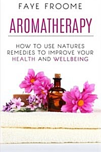 Aromatherapy: How to Use Natures Remedies to Improve Your Health and Wellbeing (Paperback)