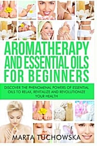 Aromatherapy and Essential Oils for Beginners: Discover the Phenomenal Powers of Essential Oils to Relax, Revitalize, and Revolutionize Your Health (Paperback)