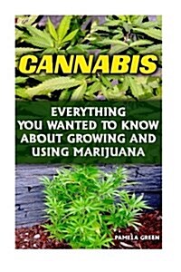 Cannabis: Everything You Wanted to Know about Growing and Using Marijuana: (Cannabis Oil, Cannabis Growing, Cannabis Seeds, Dabs (Paperback)