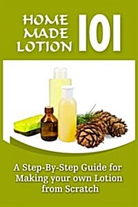 Homemade Lotion 101: A Step-By-Step Guide for Making Your Own Lotion from Scratch (Paperback)