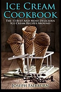 Ice Cream Cookbook: The 13 Best And Most Delicious Ice Cream Recipes Around (Paperback)