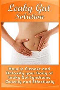 Leaky Gut Solution: How to Cleanse and Detoxify Your Body of Leaky Gut Syndrome Quickly and Effectively (Paperback)