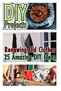 DIY Projects: Renewing Old Clothes: 25 Amazing DIY Ideas: (DIY Household Hacks, DIY Projects, DIY Crafts, Interior Design, Decorate (Paperback)