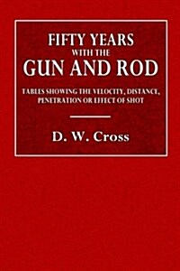 Fifty Years with Gun and Rod: Including Tables Showing the Velocity, Distance, Penetration or Effect of Shot Calculated by Leonard Case, Esq., Gun T (Paperback)