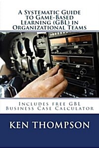 A Systematic Guide to Game-Based Learning (Gbl) in Organizational Teams: Transform Performance Through Experiential Learning, Social Learning and Team (Paperback)