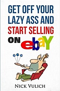 Get Off Your Lazy Ass and Start Selling on Ebay (Paperback)
