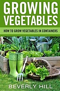 Growing Vegetables: How to Grow Vegetables in Containers (Paperback)