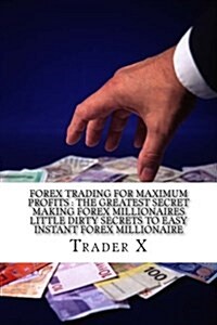 Forex Trading for Maximum Profits: The Greatest Secret Making Forex Millionaires Little Dirty Secrets to Easy Instant Forex Millionaire: Lose the 9-5, (Paperback)