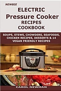 Newbie Electric Pressure Cooker Recipes Cookbook: Soups, Stews, Chowders, Sea Foods, Chicken Recipes, Desserts and 14 Vegan Friendly Recipes Cookbook (Paperback)