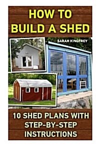 How to Build a Shed: 10 Shed Plans with Step-By-Step Instructions: (Woodworking Basics, DIY Shed, Woodworking Projects, Chicken COOP Plans, (Paperback)