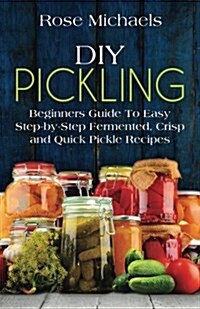 DIY Pickling: Beginners Guide to Easy Step-By-Step Fermented, Crisp, and Quick Pickle Recipes (Paperback)