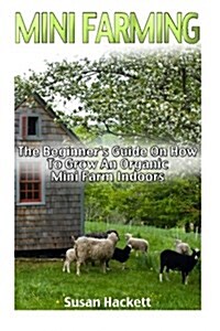 Mini Farming: The Beginners Guide on How to Grow an Organic Mini Farm Indoors: (How to Build a Backyard Farm, Organic Mini Farming, (Paperback)
