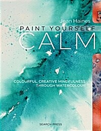 Paint Yourself Calm : Colourful, Creative Mindfulness Through Watercolour (Paperback)