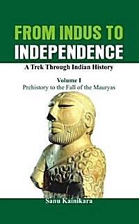 From Indus to Independence - A Trek Through Indian History: Vol I - Prehistory to the Fall of the Mauryas (Hardcover)